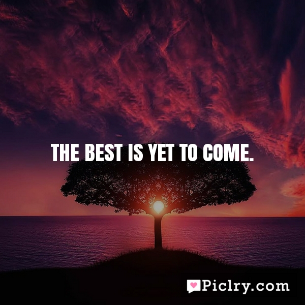 Meaning of The best is yet to come.
