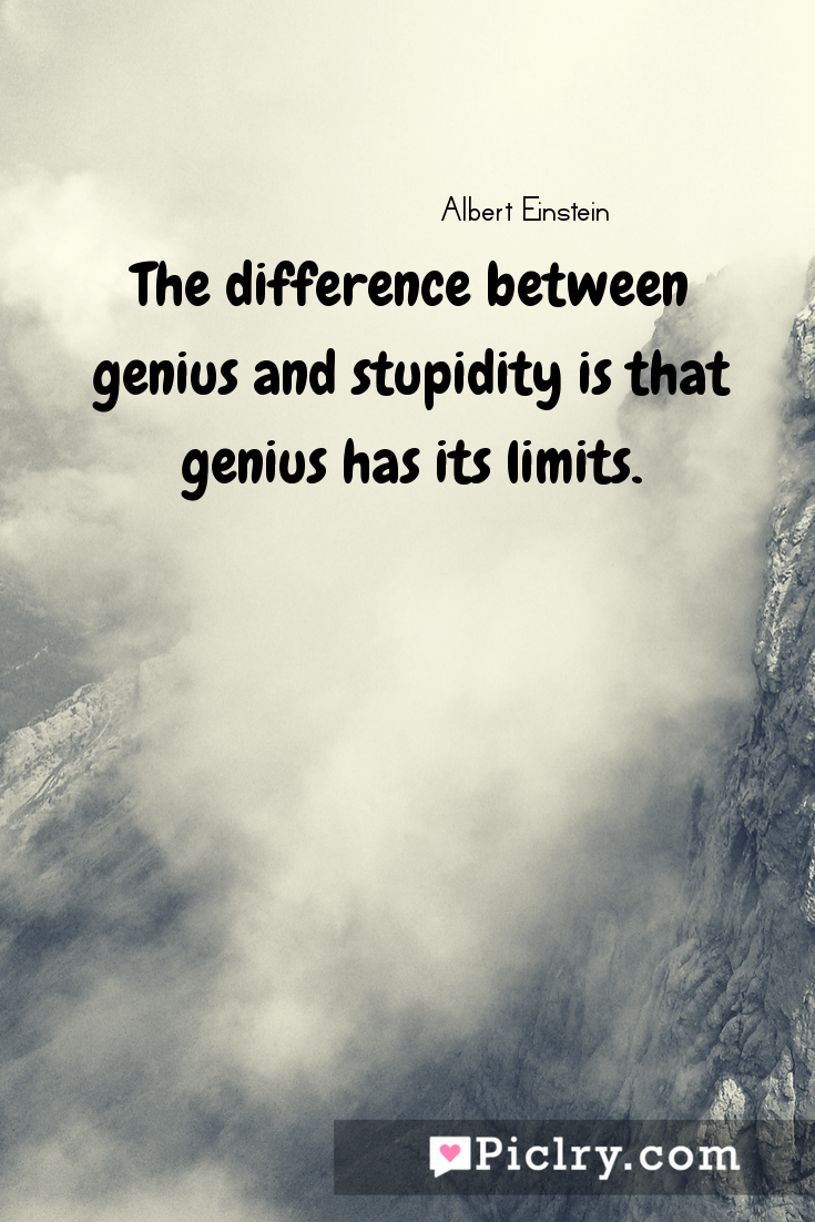 The difference between genius and stupidity is that genius has its limits.  – PicLry